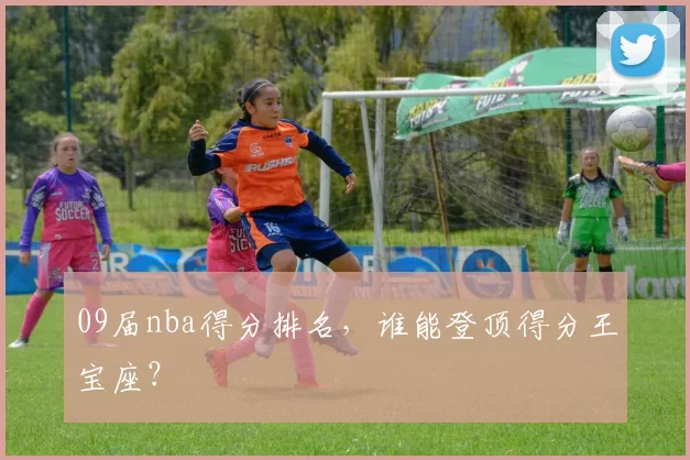 09届nba得分排名，谁能登顶得分王宝座？