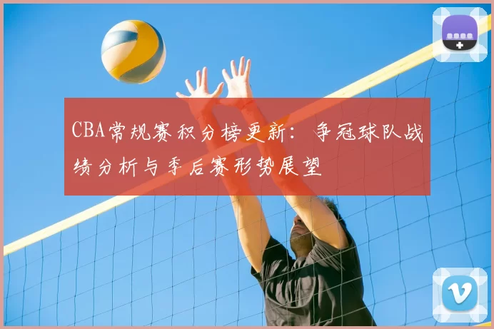 CBA常规赛积分榜更新：争冠球队战绩分析与季后赛形势展望