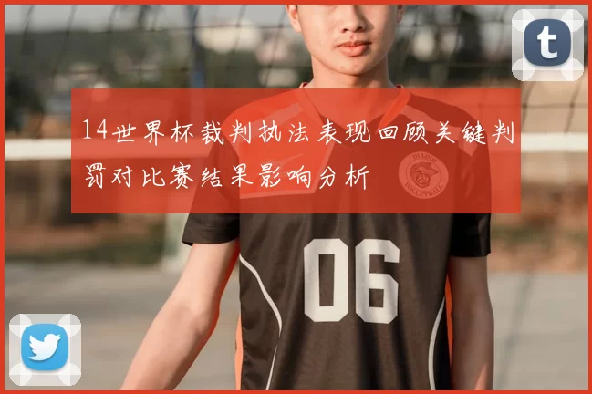 14世界杯裁判执法表现回顾关键判罚对比赛结果影响分析