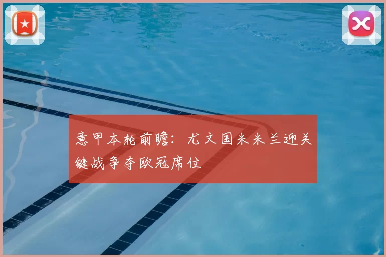 意甲本轮前瞻：尤文国米米兰迎关键战争夺欧冠席位