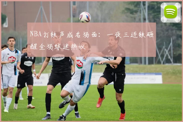 NBA打铁声成名场面：一夜三连铁砸醒全场球迷热议