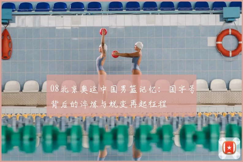 08北京奥运中国男篮记忆：国字号背后的淬炼与蜕变再起征程