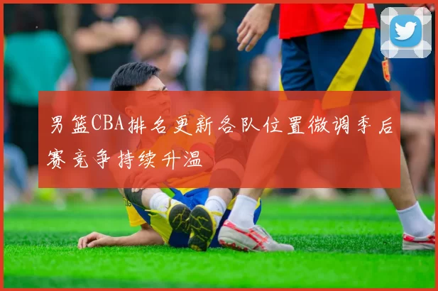 男篮CBA排名更新各队位置微调季后赛竞争持续升温