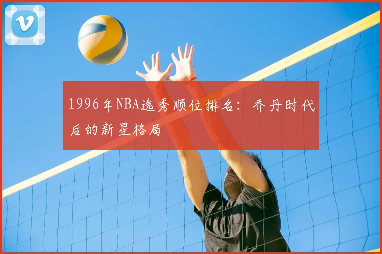 1996年NBA选秀顺位排名：乔丹时代后的新星格局