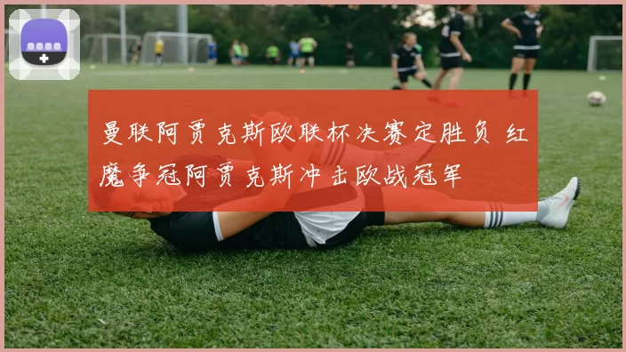 曼联阿贾克斯欧联杯决赛定胜负 红魔争冠阿贾克斯冲击欧战冠军