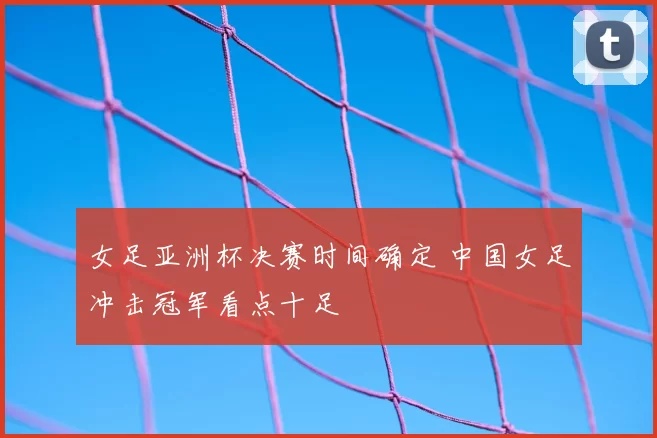 女足亚洲杯决赛时间确定 中国女足冲击冠军看点十足