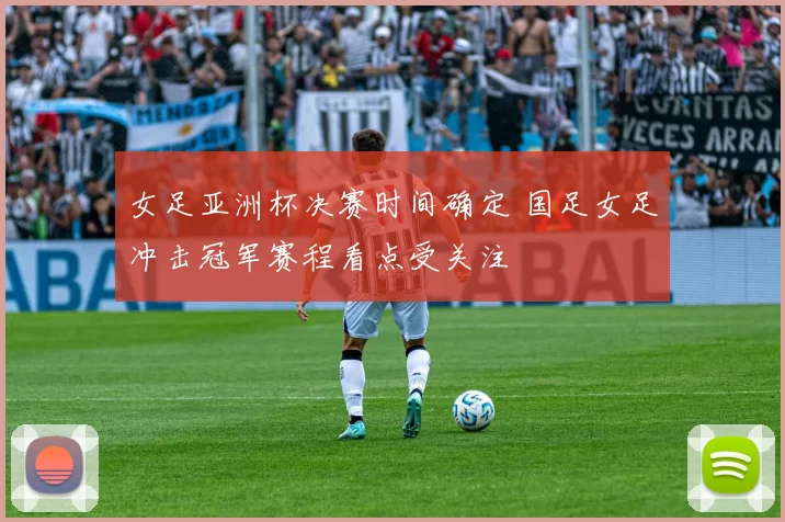 女足亚洲杯决赛时间确定 国足女足冲击冠军赛程看点受关注