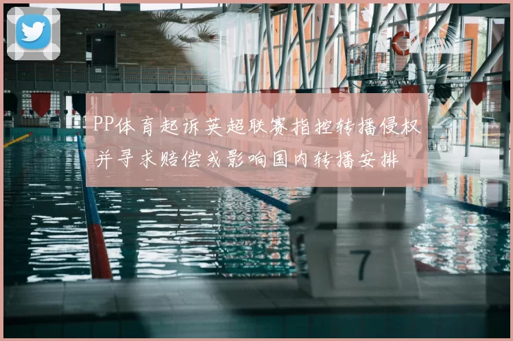 PP体育起诉英超联赛指控转播侵权并寻求赔偿或影响国内转播安排