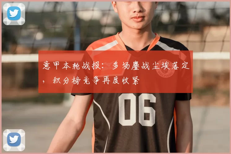意甲本轮战报：多场鏖战尘埃落定，积分榜竞争再度收紧