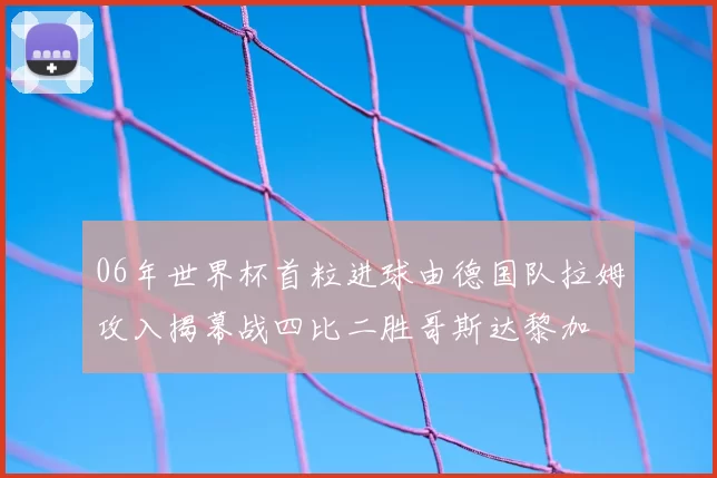 06年世界杯首粒进球由德国队拉姆攻入揭幕战四比二胜哥斯达黎加