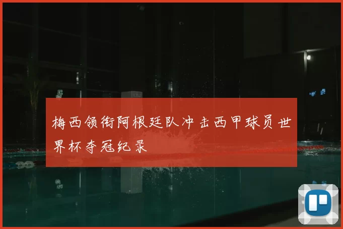 梅西领衔阿根廷队冲击西甲球员世界杯夺冠纪录