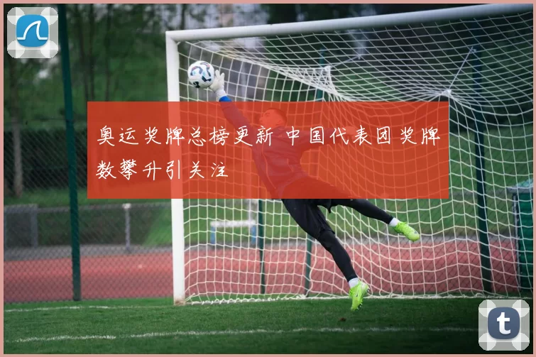 奥运奖牌总榜更新 中国代表团奖牌数攀升引关注