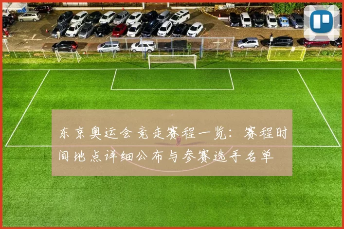 东京奥运会竞走赛程一览：赛程时间地点详细公布与参赛选手名单