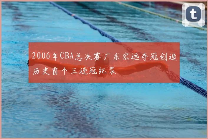 2006年CBA总决赛广东宏远夺冠创造历史首个三连冠纪录