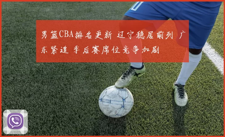 男篮CBA排名更新 辽宁稳居前列 广东紧追 季后赛席位竞争加剧