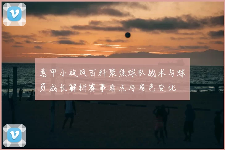 意甲小旋风百科聚焦球队战术与球员成长解析赛事看点与角色变化