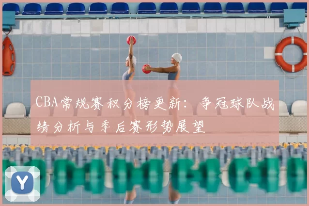 CBA常规赛积分榜更新：争冠球队战绩分析与季后赛形势展望