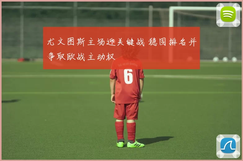 尤文图斯主场迎关键战 稳固排名并争取欧战主动权