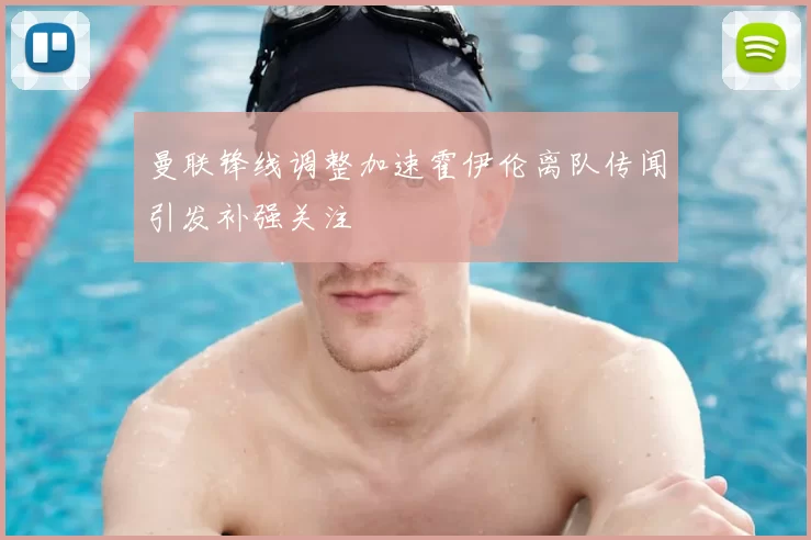 曼联锋线调整加速霍伊伦离队传闻引发补强关注