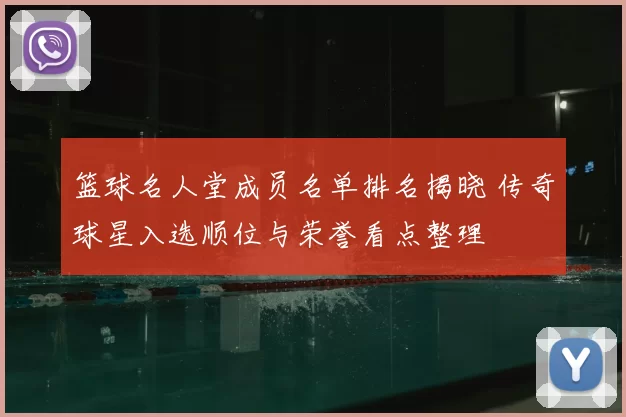 篮球名人堂成员名单排名揭晓 传奇球星入选顺位与荣誉看点整理
