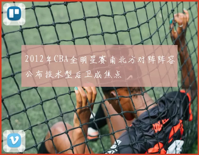 2012年CBA全明星赛南北方对阵阵容公布技术型后卫成焦点