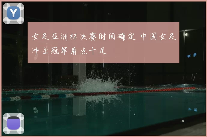 女足亚洲杯决赛时间确定 中国女足冲击冠军看点十足