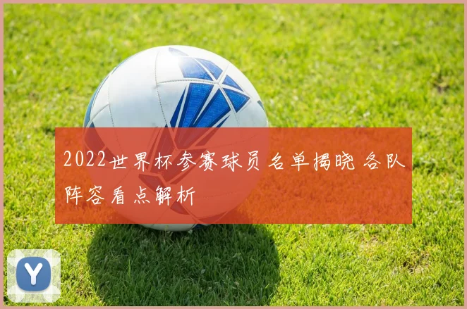 2022世界杯参赛球员名单揭晓 各队阵容看点解析