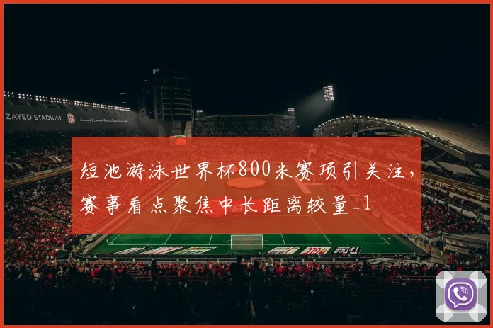 短池游泳世界杯800米赛项引关注,赛事看点聚焦中长距离较量_1