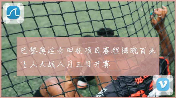 巴黎奥运会田径项目赛程揭晓百米飞人大战八月三日开赛