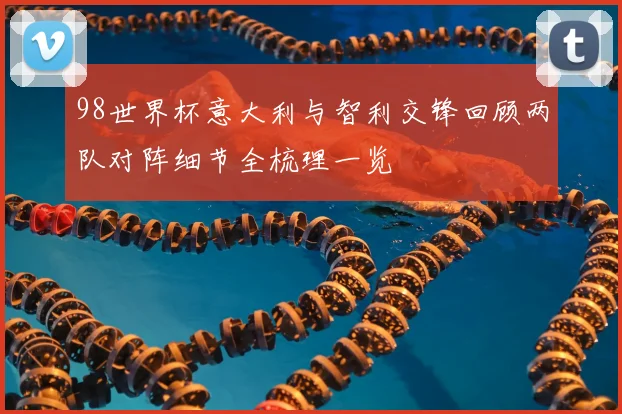 98世界杯意大利与智利交锋回顾两队对阵细节全梳理一览
