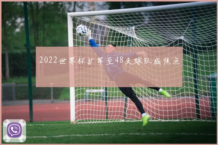 2022世界杯扩军至48支球队成焦点