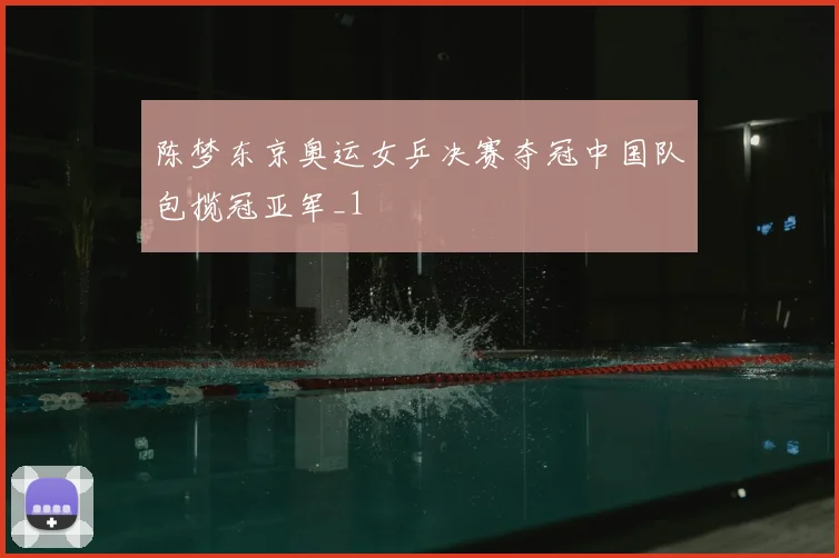 陈梦东京奥运女乒决赛夺冠中国队包揽冠亚军_1