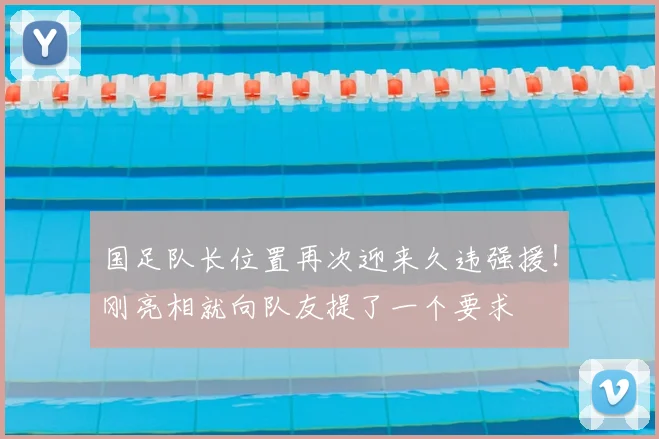 国足队长位置再次迎来久违强援!刚亮相就向队友提了一个要求