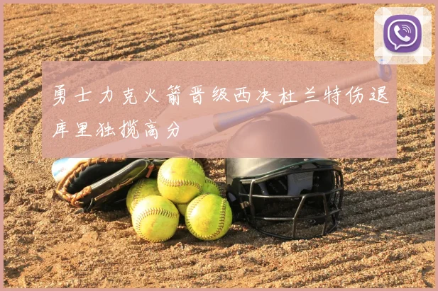 勇士力克火箭晋级西决杜兰特伤退库里独揽高分