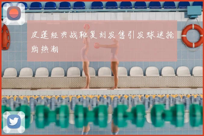 皮蓬经典战靴复刻发售引发球迷抢购热潮