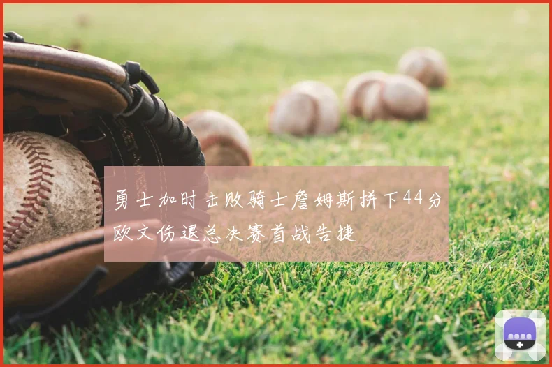勇士加时击败骑士詹姆斯拼下44分欧文伤退总决赛首战告捷