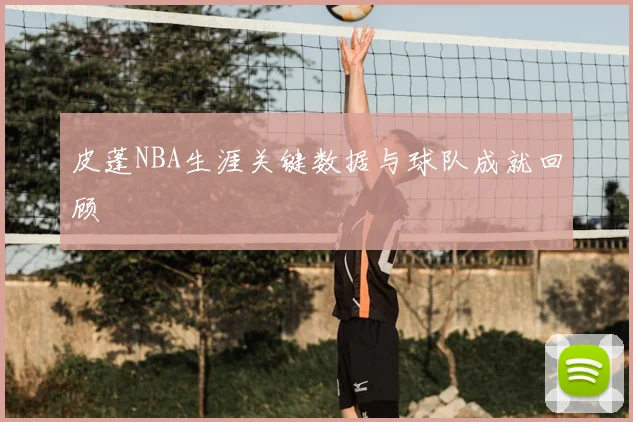 皮蓬NBA生涯关键数据与球队成就回顾