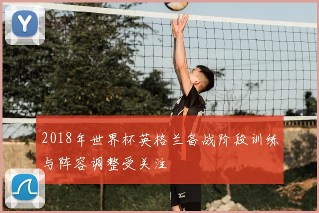 2018年世界杯英格兰备战阶段训练与阵容调整受关注