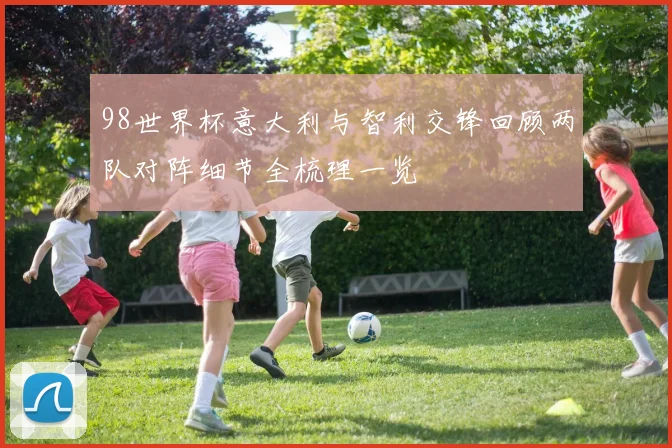 98世界杯意大利与智利交锋回顾两队对阵细节全梳理一览
